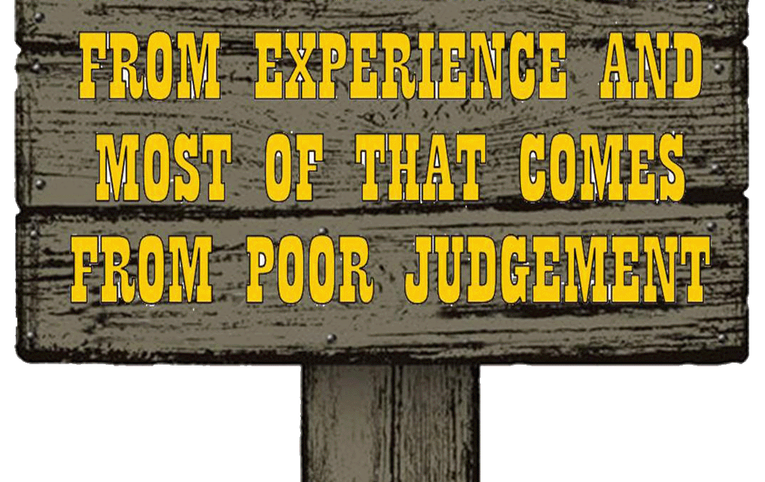 GOOD JUDGEMENT COMES FROM EXPERIENCE!
